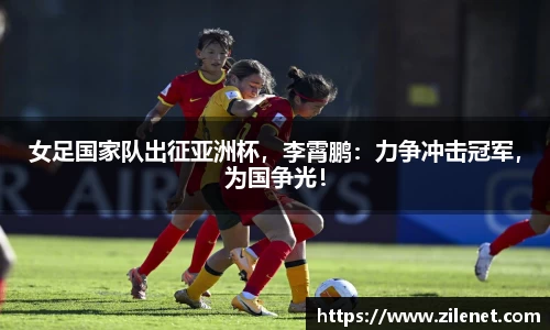 女足国家队出征亚洲杯，李霄鹏：力争冲击冠军，为国争光！