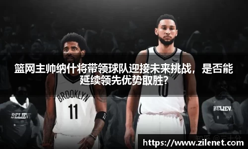 篮网主帅纳什将带领球队迎接未来挑战，是否能延续领先优势取胜？