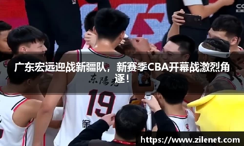 广东宏远迎战新疆队，新赛季CBA开幕战激烈角逐！