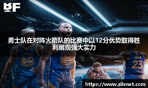 勇士队在对阵火箭队的比赛中以12分优势取得胜利展现强大实力