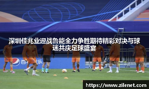 深圳佳兆业迎战鲁能全力争胜期待精彩对决与球迷共庆足球盛宴