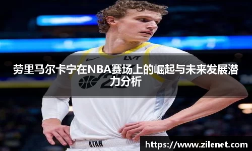 劳里马尔卡宁在NBA赛场上的崛起与未来发展潜力分析