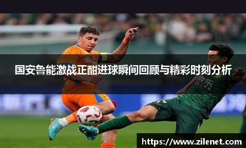 国安鲁能激战正酣进球瞬间回顾与精彩时刻分析