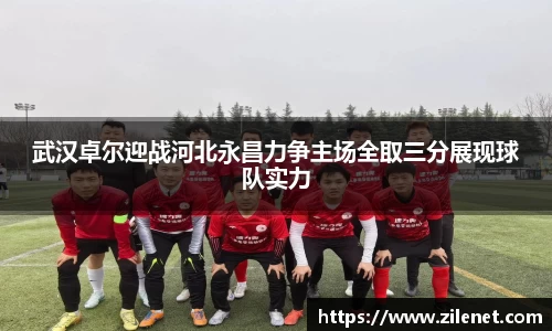 武汉卓尔迎战河北永昌力争主场全取三分展现球队实力