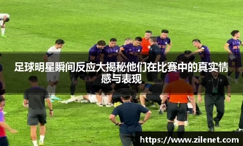 足球明星瞬间反应大揭秘他们在比赛中的真实情感与表现