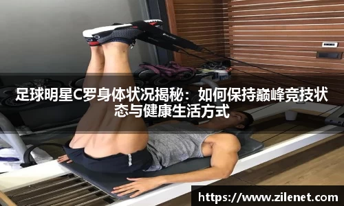 足球明星C罗身体状况揭秘：如何保持巅峰竞技状态与健康生活方式